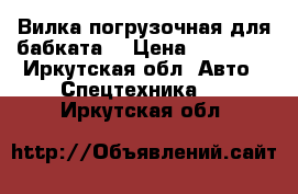 Вилка погрузочная для бабката  › Цена ­ 45 000 - Иркутская обл. Авто » Спецтехника   . Иркутская обл.